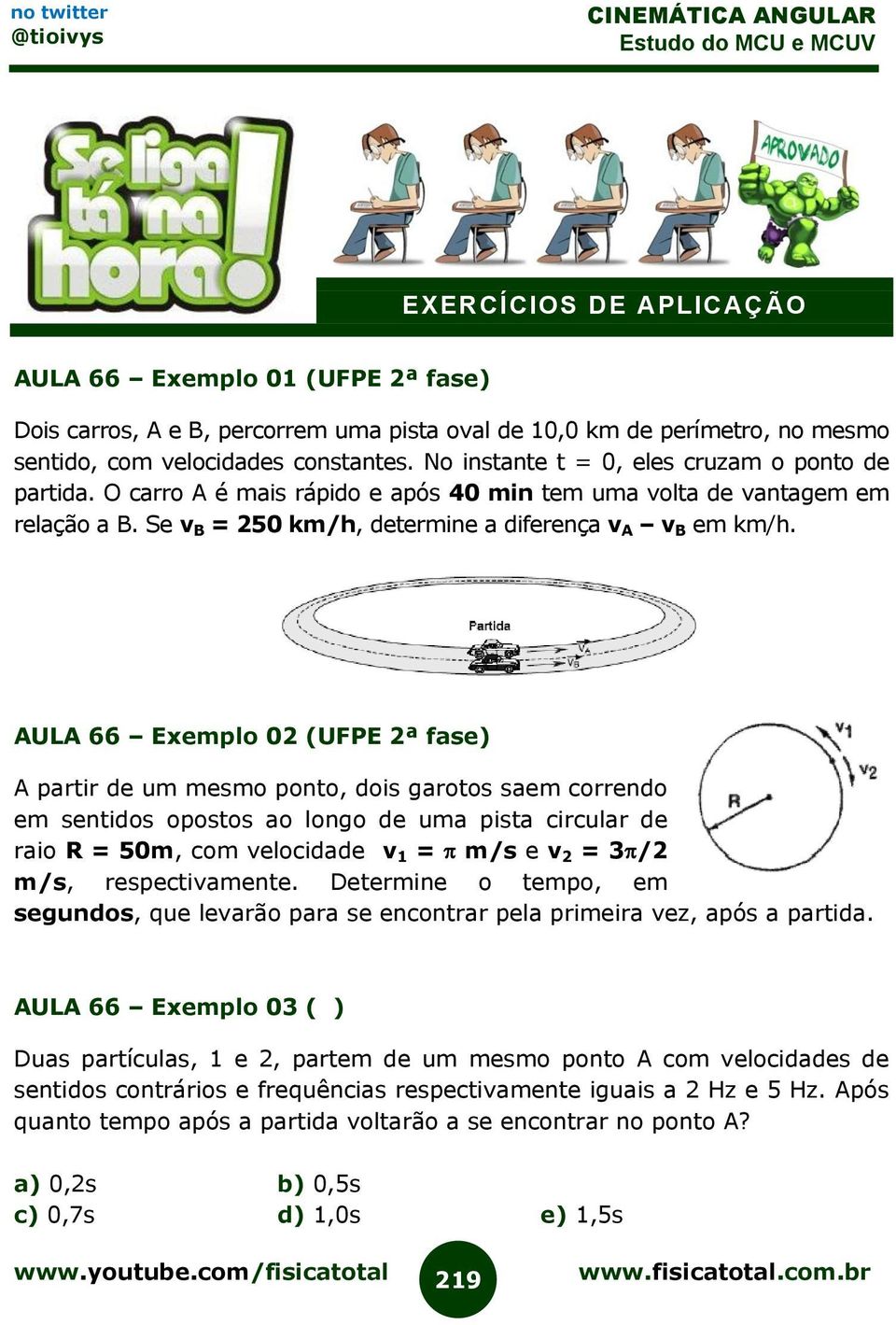 AULA 66 Exemplo 02 (UFPE 2ª fase) A partir de um mesmo ponto, dois garotos saem correndo em sentidos opostos ao longo de uma pista circular de raio R = 50m, com velocidade v 1 = m/s e v 2 = 3 /2 m/s,