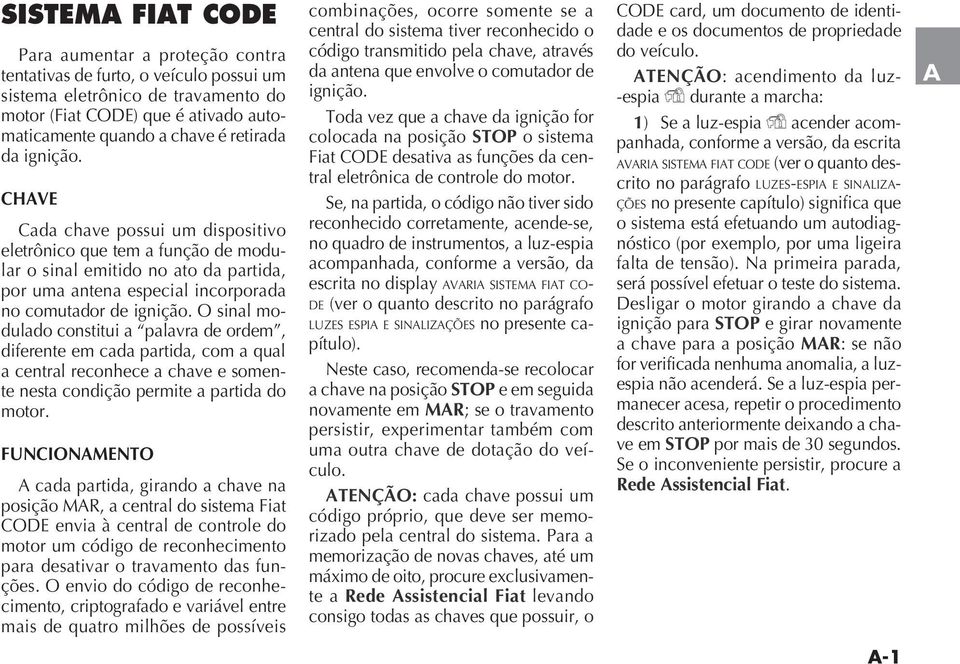 O sinal modulado constitui a palavra de ordem, diferente em cada partida, com a qual a central reconhece a chave e somente nesta condição permite a partida do motor.