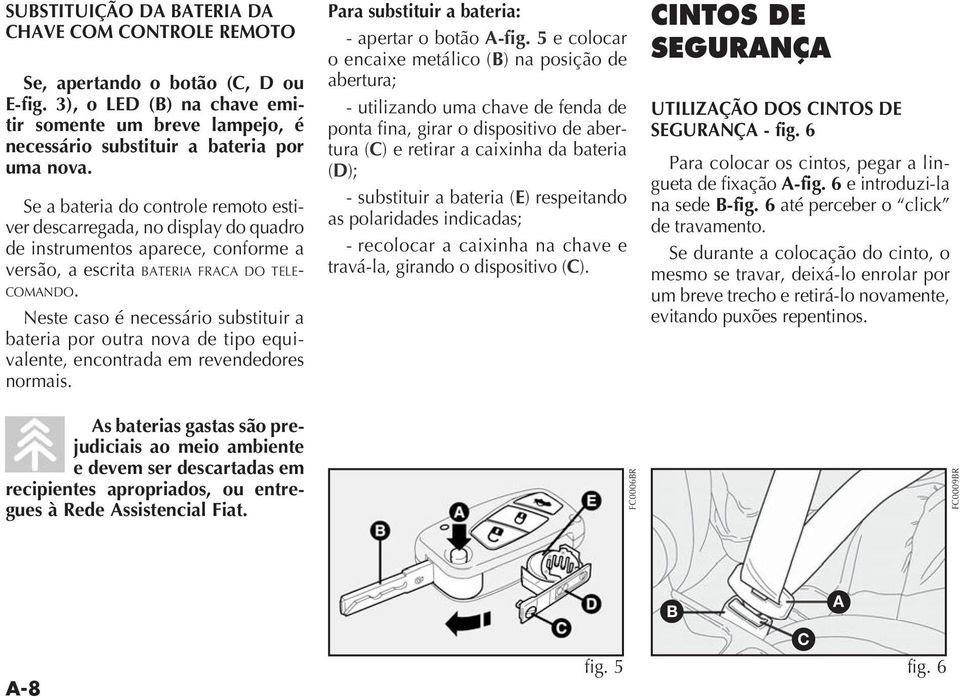 Neste caso é necessário substituir a bateria por outra nova de tipo equivalente, encontrada em revendedores normais.