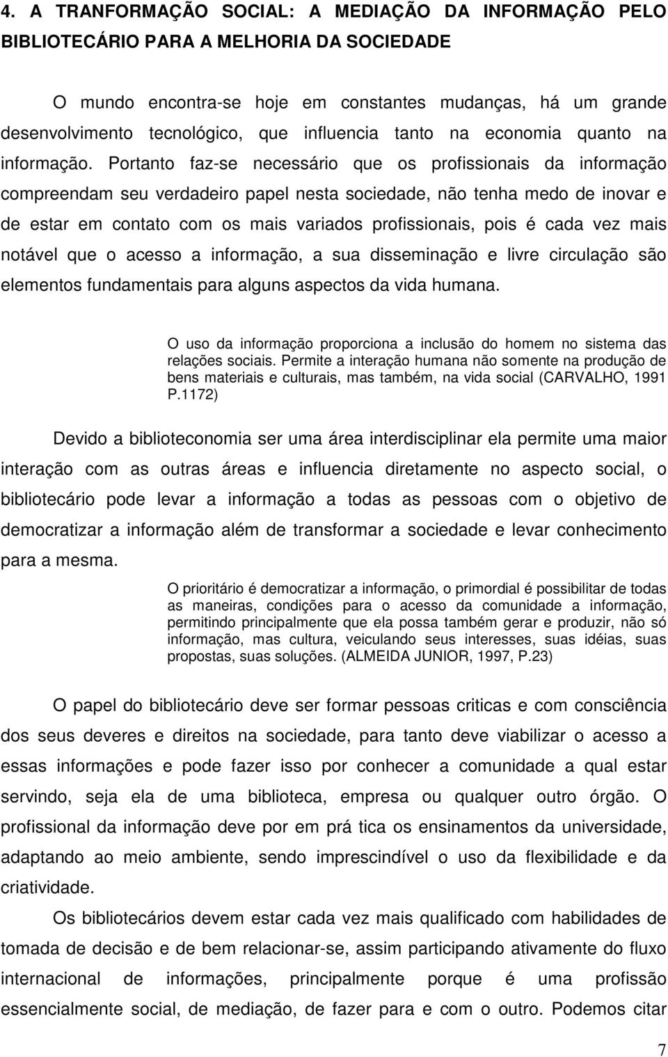 Portanto faz-se necessário que os profissionais da informação compreendam seu verdadeiro papel nesta sociedade, não tenha medo de inovar e de estar em contato com os mais variados profissionais, pois