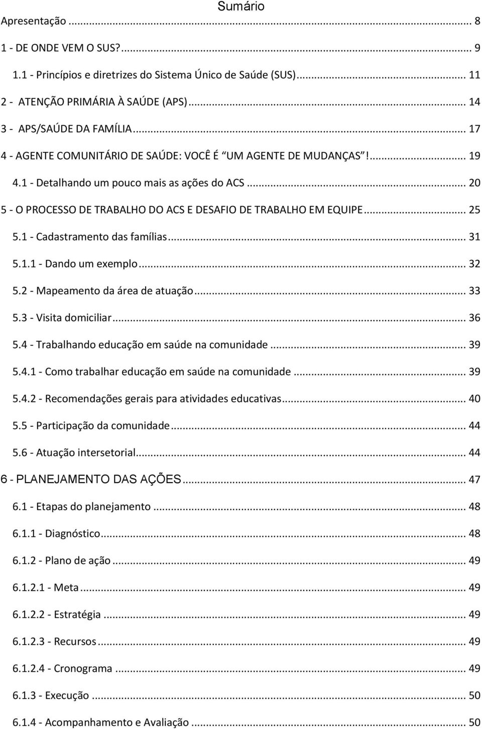 1 - Cadastramento das famílias... 31 5.1.1 - Dando um exemplo... 32 5.2 - Mapeamento da área de atuação... 33 5.3 - Visita domiciliar... 36 5.4 - Trabalhando educação em saúde na comunidade... 39 5.4.1 - Como trabalhar educação em saúde na comunidade.