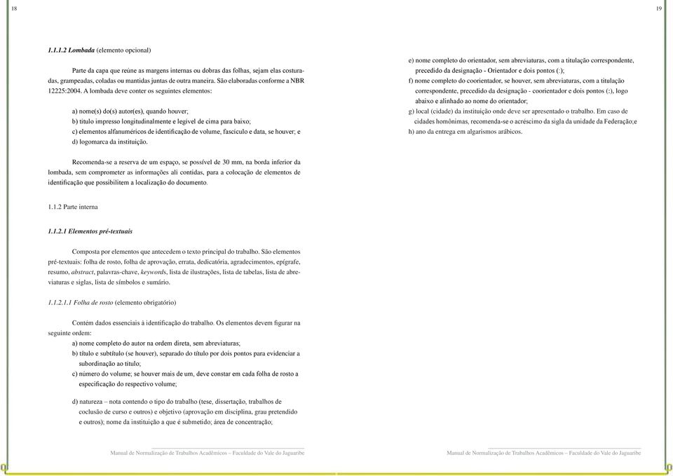 A lombada deve conter os seguintes elementos: a) nome(s) do(s) autor(es), quando houver; b) título impresso longitudinalmente e legível de cima para baixo; c) elementos alfanuméricos de identificação