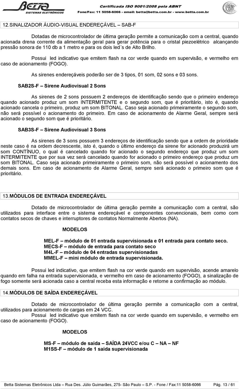 Possui led indicativo que emitem flash na cor verde quando em supervisão, e vermelho em caso de acionamento (FOGO). As sirenes endereçáveis poderão ser de 3 tipos, 01 som, 02 sons e 03 sons.