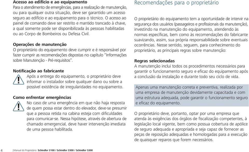 O acesso ao painel de comando deve ser restrito e mantido trancado à chave, a qual somente pode ser disponibilizada às pessoas habilitadas ou ao Corpo de Bombeiros ou Defesa Civil.