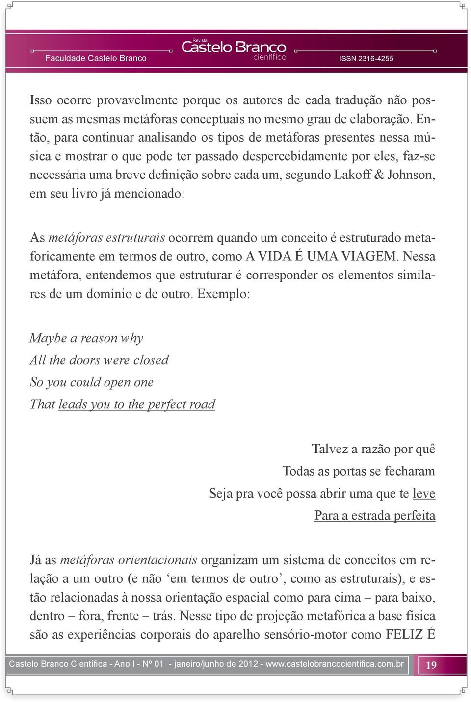 Lakoff & Johnson, em seu livro já mencionado: As metáforas estruturais ocorrem quando um conceito é estruturado metaforicamente em termos de outro, como A VIDA É UMA VIAGEM.