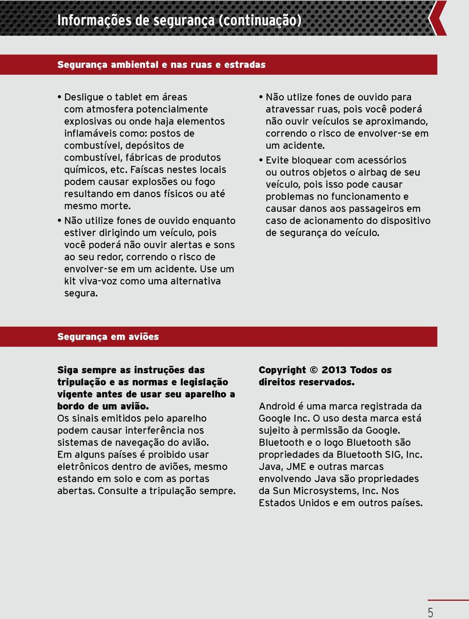 Não utilize fones de ouvido enquanto estiver dirigindo um veículo, pois você poderá não ouvir alertas e sons ao seu redor, correndo o risco de envolver-se em um acidente.