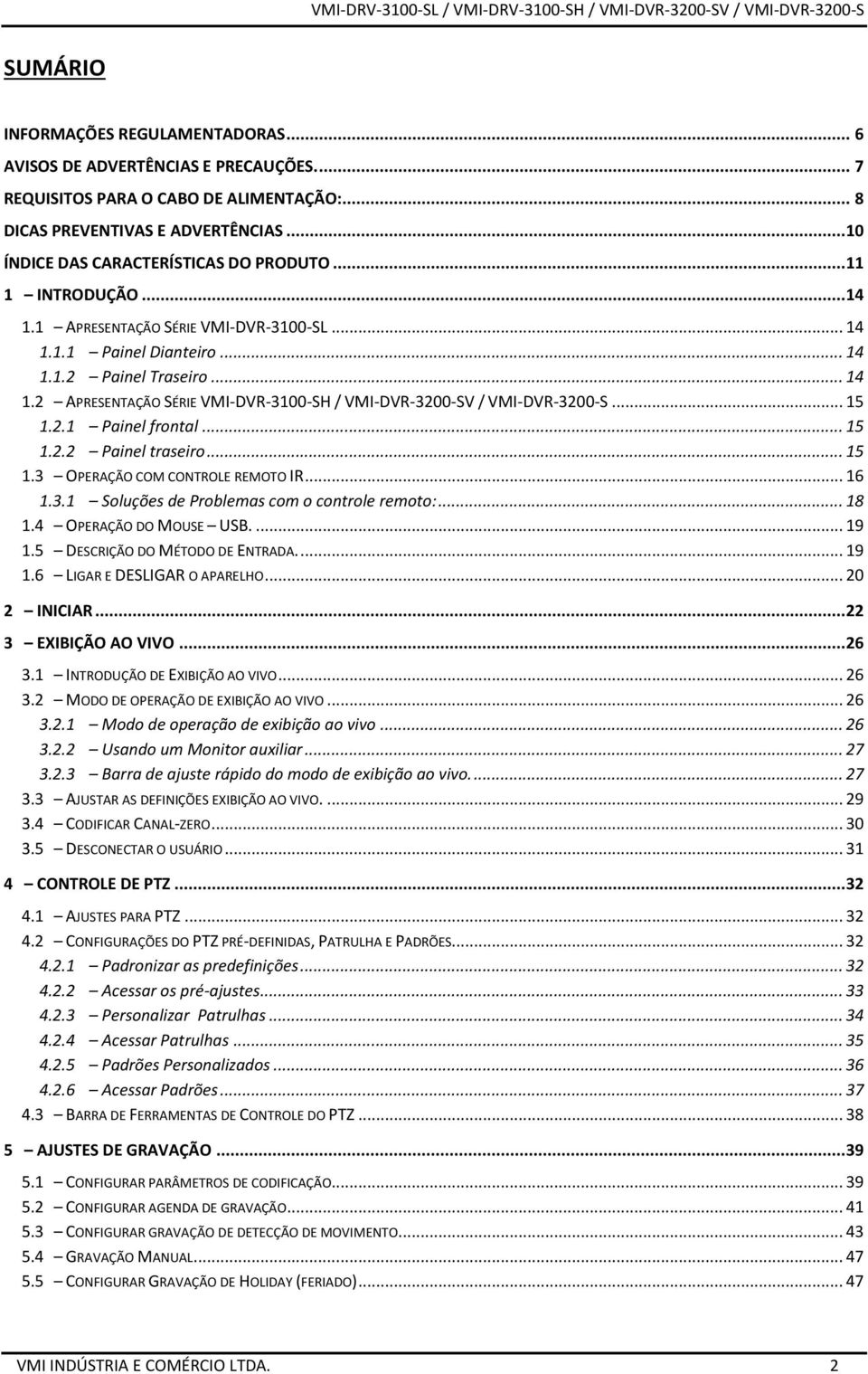.. 14 1.2 APRESENTAÇÃO SÉRIE VMI-DVR-3100-SH / VMI-DVR-3200-SV / VMI-DVR-3200-S... 15 1.2.1 Painel frontal... 15 1.2.2 Painel traseiro... 15 1.3 OPERAÇÃO COM CONTROLE REMOTO IR... 16 1.3.1 Soluções de Problemas com o controle remoto:.