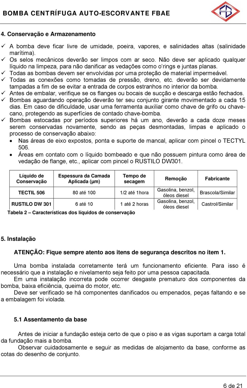 Todas as conexões como tomadas de pressão, dreno, etc. deverão ser devidamente tampadas a fim de se evitar a entrada de corpos estranhos no interior da bomba.