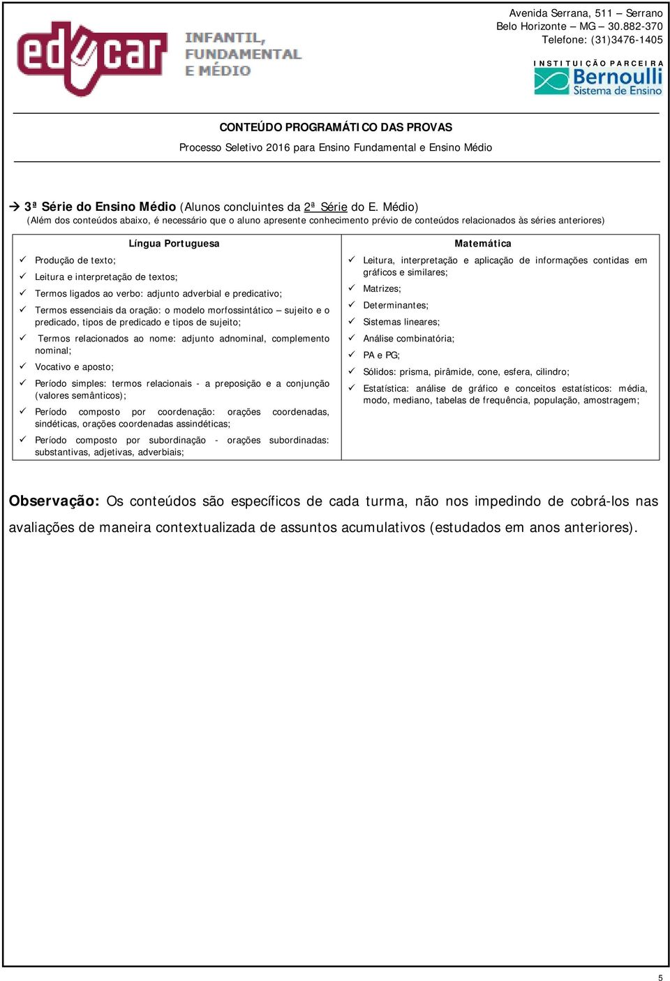 tipos de predicado e tipos de sujeito; Termos relacionados ao nome: adjunto adnominal, complemento nominal; Vocativo e aposto; Período simples: termos relacionais - a preposição e a conjunção