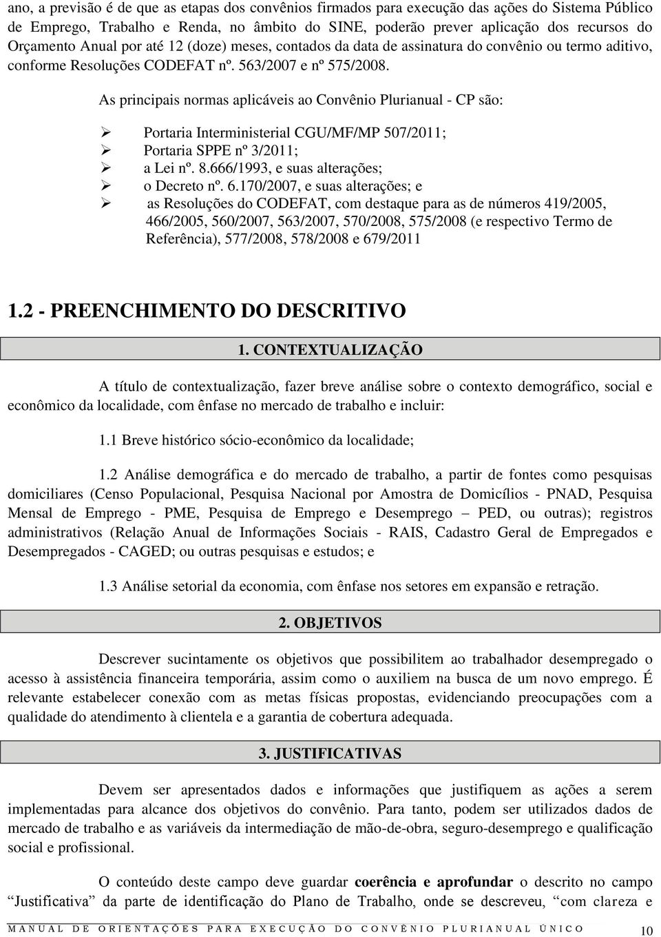 As principais normas aplicáveis ao Convênio Plurianual - CP são: Portaria Interministerial CGU/MF/MP 507/2011; Portaria SPPE nº 3/2011; a Lei nº. 8.666/1993, e suas alterações; o Decreto nº. 6.