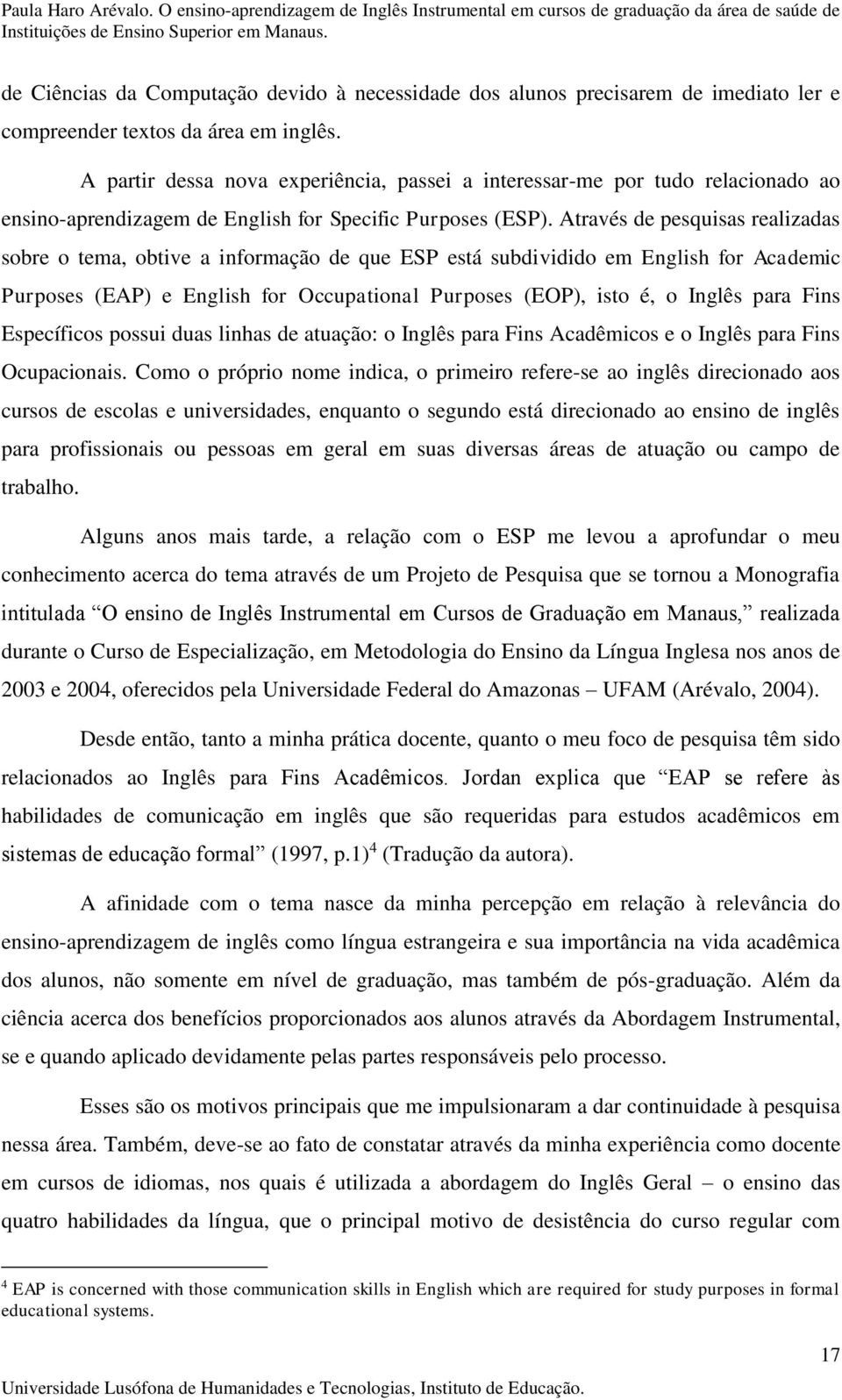 Através de pesquisas realizadas sobre o tema, obtive a informação de que ESP está subdividido em English for Academic Purposes (EAP) e English for Occupational Purposes (EOP), isto é, o Inglês para