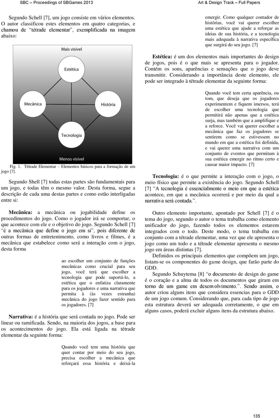 [7] Estética: é um dos elementos mais importantes do design de jogos, pois é o que mais se apresenta para o jogador. Contém os sons, aparências e sensações que o jogo deve transmitir.