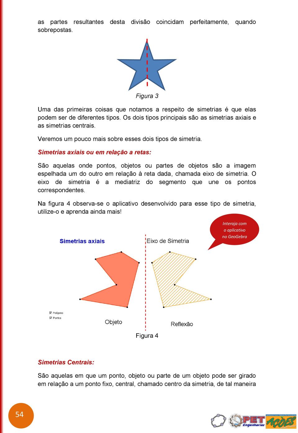 Simetrias axiais ou em relação a retas: São aquelas onde pontos, objetos ou partes de objetos são a imagem espelhada um do outro em relação à reta dada, chamada eixo de simetria.