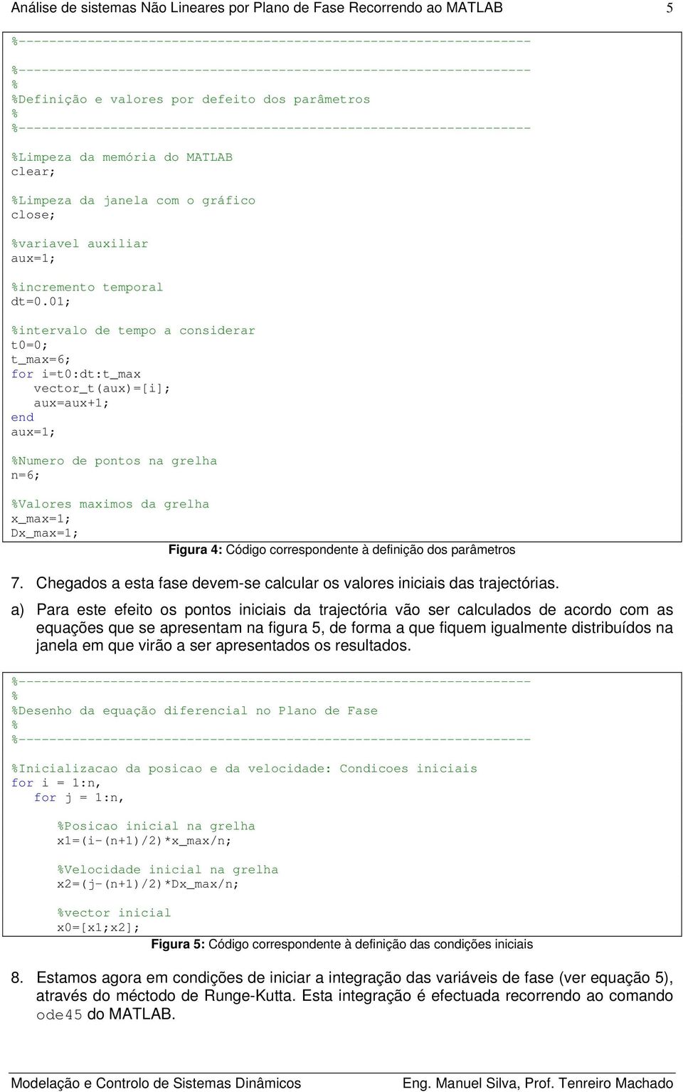 0; intervalo de tempo a considerar t0=0; t_max=6; for i=t0:dt:t_max vector_t(aux)=[i]; aux=aux+; end aux=; Numero de pontos na grelha n=6; Valores maximos da grelha x_max=; Dx_max=; Figura 4: Código