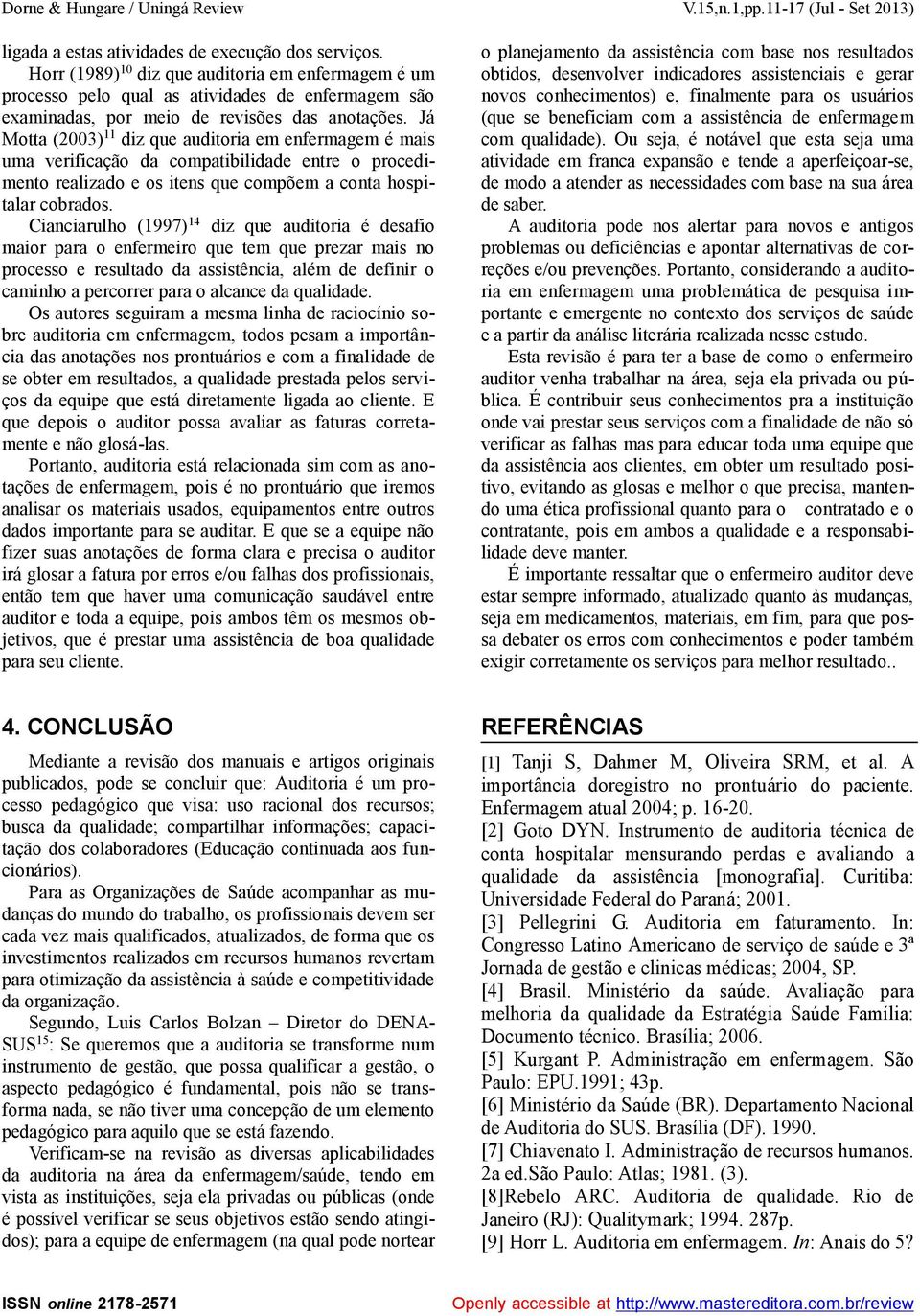 Já Motta (2003) 11 diz que auditoria em enfermagem é mais uma verificação da compatibilidade entre o procedimento realizado e os itens que compõem a conta hospitalar cobrados.