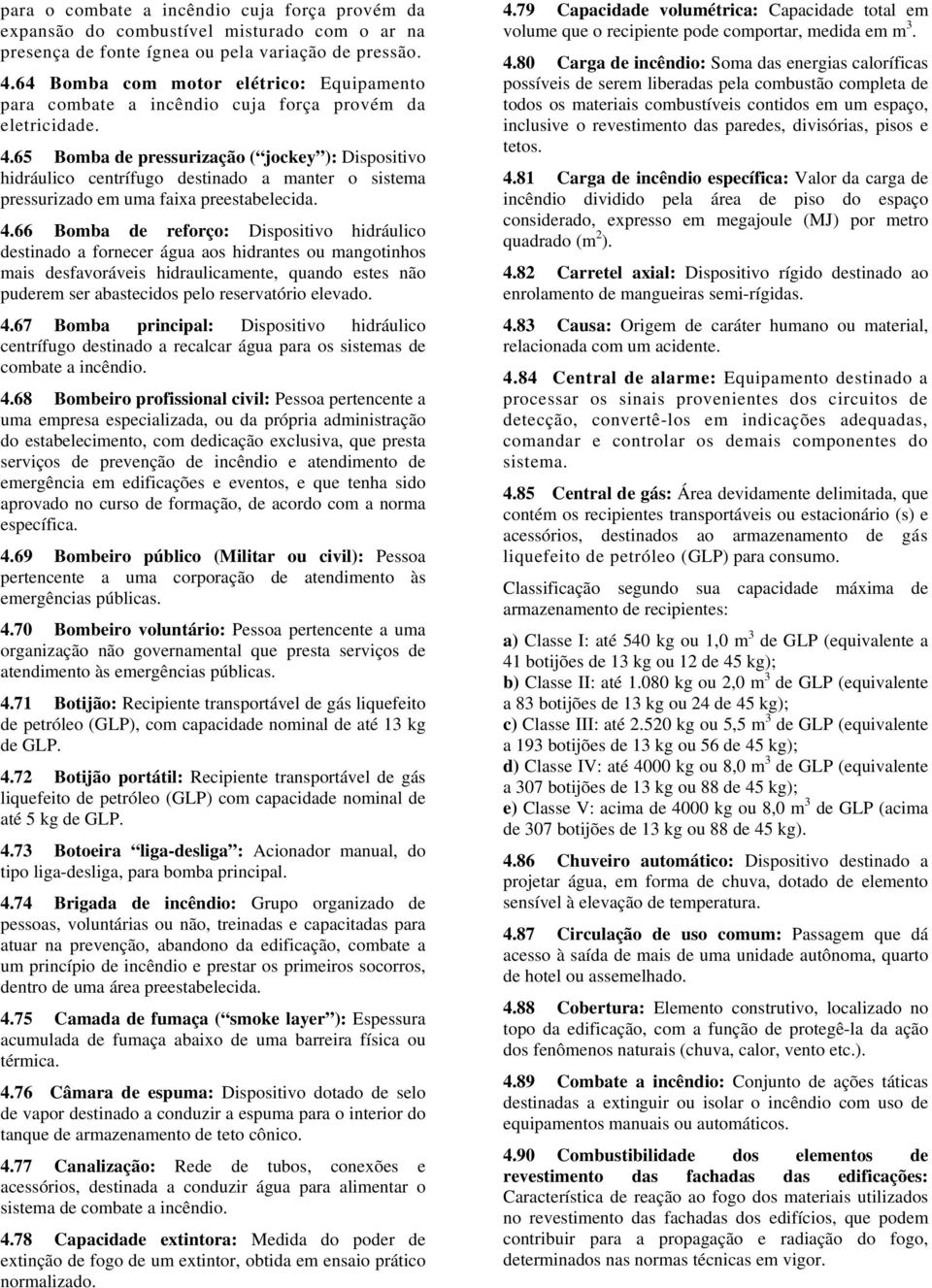 65 Bomba de pressurização ( jockey ): Dispositivo hidráulico centrífugo destinado a manter o sistema pressurizado em uma faixa preestabelecida. 4.