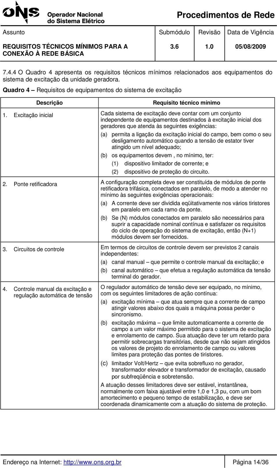 Excitação inicial Cada sistema de excitação deve contar com um conjunto independente de equipamentos destinados à excitação inicial dos geradores que atenda às seguintes exigências: (a) permita a