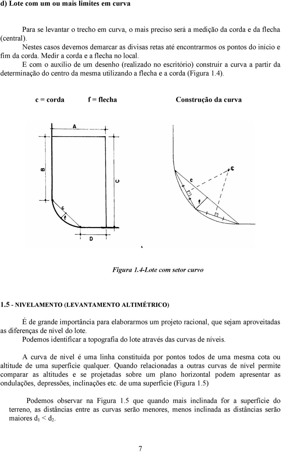 E com o auxílio de um desenho (realizado no escritório) construir a curva a partir da determinação do centro da mesma utilizando a flecha e a corda (Figura 1.4).