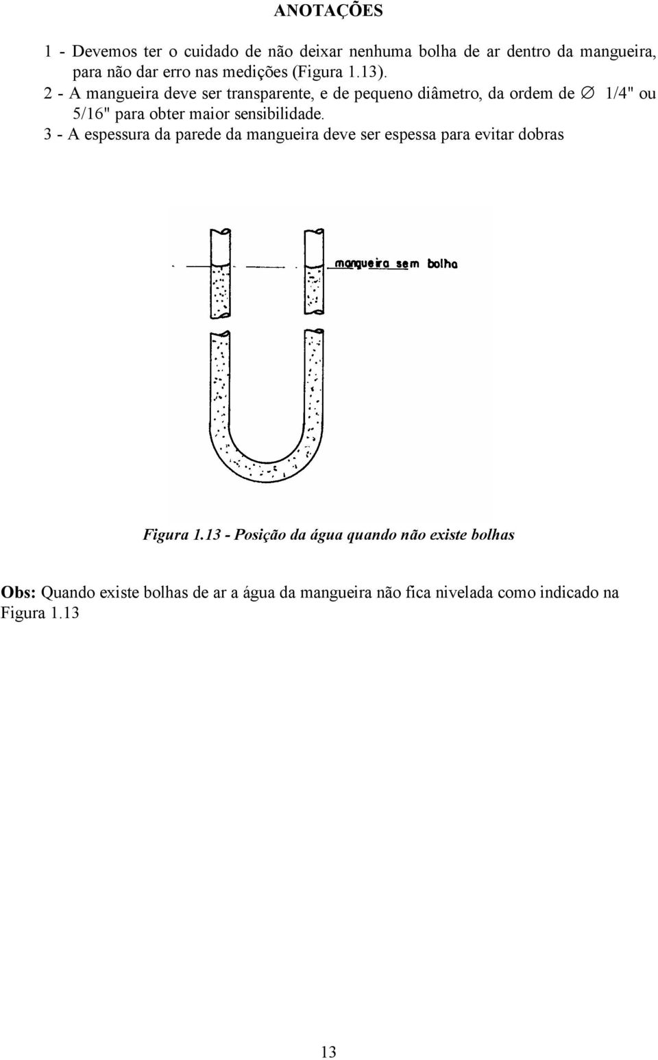 2 - A mangueira deve ser transparente, e de pequeno diâmetro, da ordem de 1/4" ou 5/16" para obter maior sensibilidade.