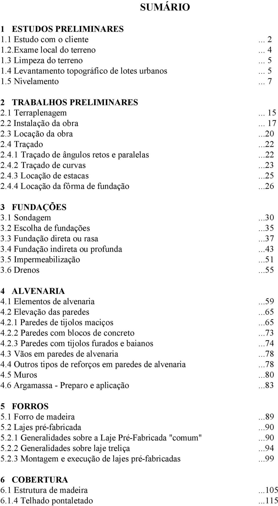 ..23 2.4.3 Locação de estacas...25 2.4.4 Locação da fôrma de fundação...26 3 FUNDAÇÕES 3.1 Sondagem...30 3.2 Escolha de fundações...35 3.3 Fundação direta ou rasa...37 3.