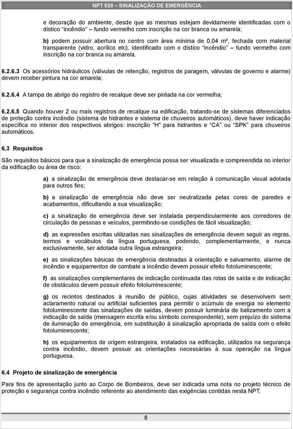 2.6.3 Os acessórios hidráulicos (válvulas de retenção, registros de paragem, válvulas de governo e alarme) devem receber pintura na cor amarela; 6.2.6.4 A tampa de abrigo do registro de recalque deve ser pintada na cor vermelha; 6.