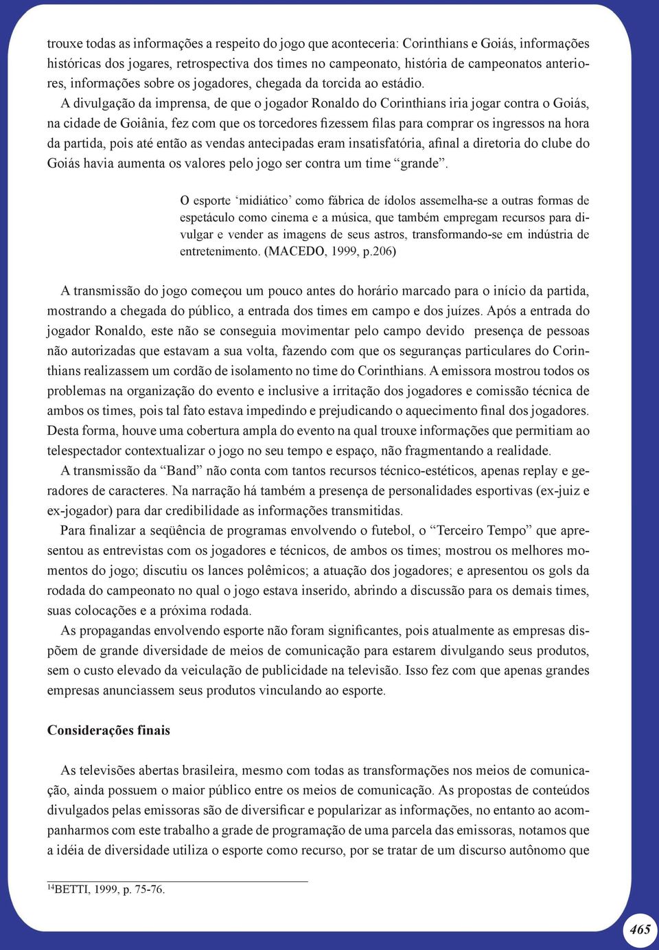 A divulgação da imprensa, de que o jogador Ronaldo do Corinthians iria jogar contra o Goiás, na cidade de Goiânia, fez com que os torcedores fizessem filas para comprar os ingressos na hora da