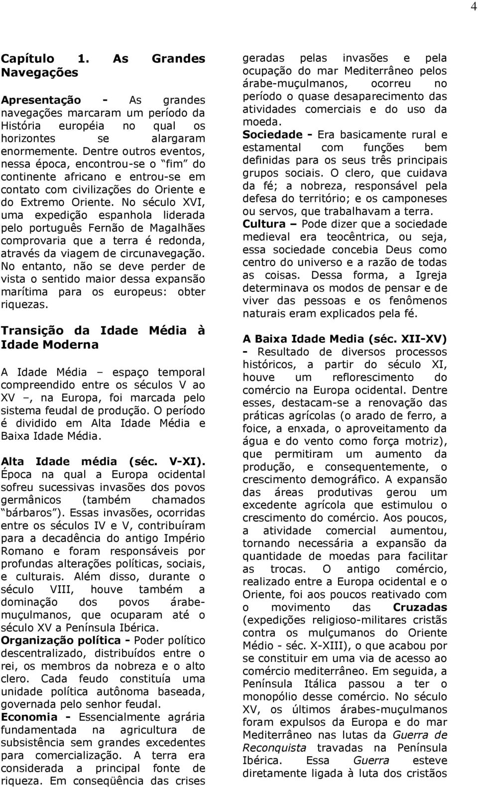 No século XVI, uma expedição espanhola liderada pelo português Fernão de Magalhães comprovaria que a terra é redonda, através da viagem de circunavegação.