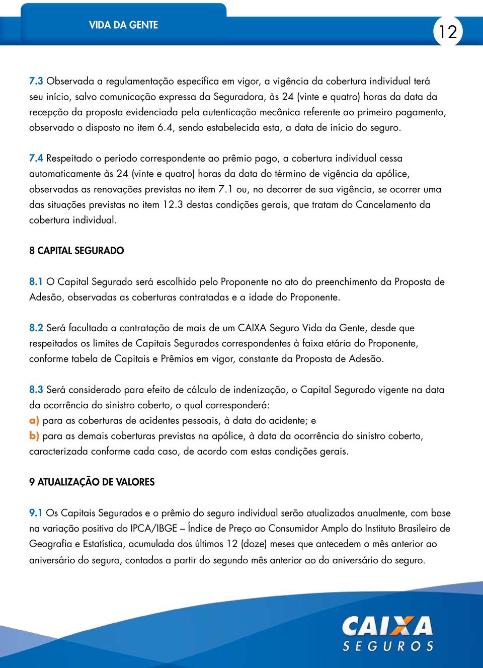 4 Respeitado o período correspondente ao prêmio pago, a cobertura individual cessa automaticamente às 24 (vinte e quatro) horas da data do término de vigência da apólice, observadas as renovações