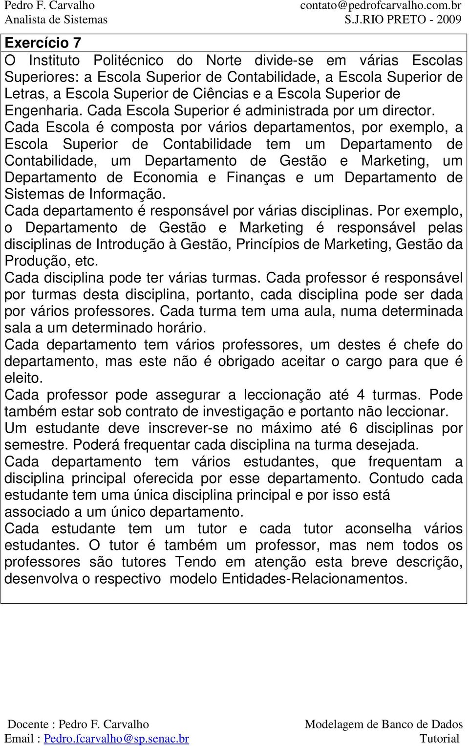 Cada Escola é composta por vários departamentos, por exemplo, a Escola Superior de Contabilidade tem um Departamento de Contabilidade, um Departamento de Gestão e Marketing, um Departamento de