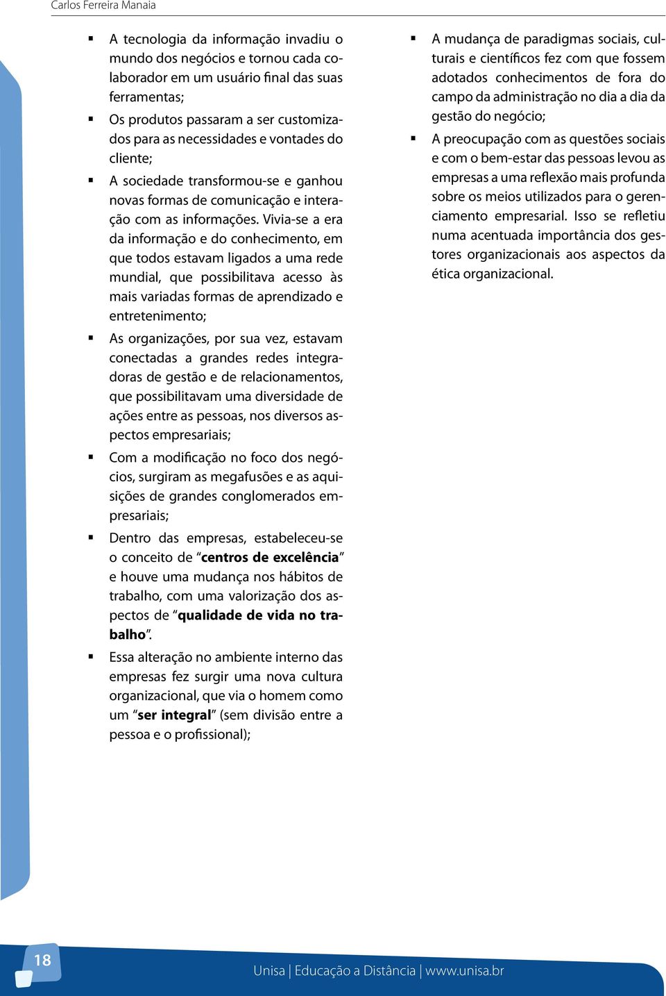 Vivia-se a era da informação e do conhecimento, em que todos estavam ligados a uma rede mundial, que possibilitava acesso às mais variadas formas de aprendizado e entretenimento; As organizações, por