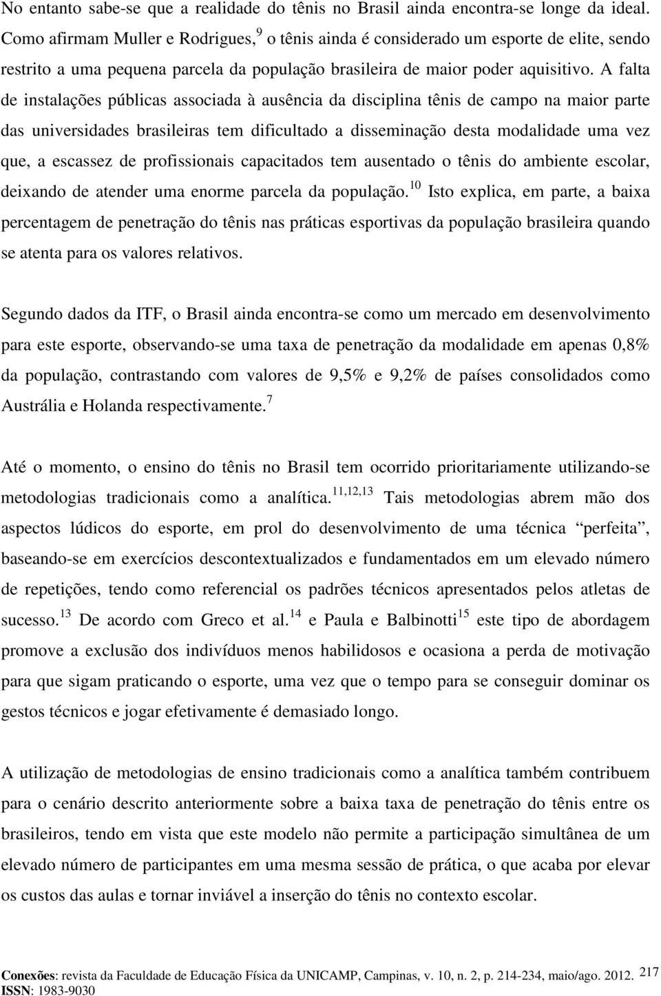 A falta de instalações públicas associada à ausência da disciplina tênis de campo na maior parte das universidades brasileiras tem dificultado a disseminação desta modalidade uma vez que, a escassez