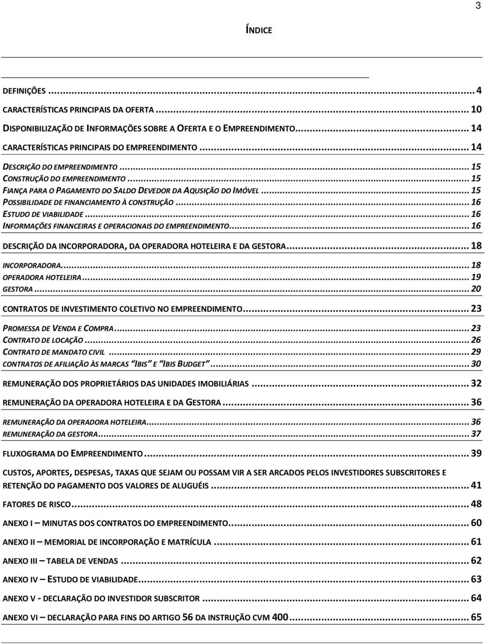 .. 16 ESTUDO DE VIABILIDADE... 16 INFORMAÇÕES FINANCEIRAS E OPERACIONAIS DO EMPREENDIMENTO... 16 DESCRIÇÃO DA INCORPORADORA, DA OPERADORA HOTELEIRA E DA GESTORA... 18 INCORPORADORA.