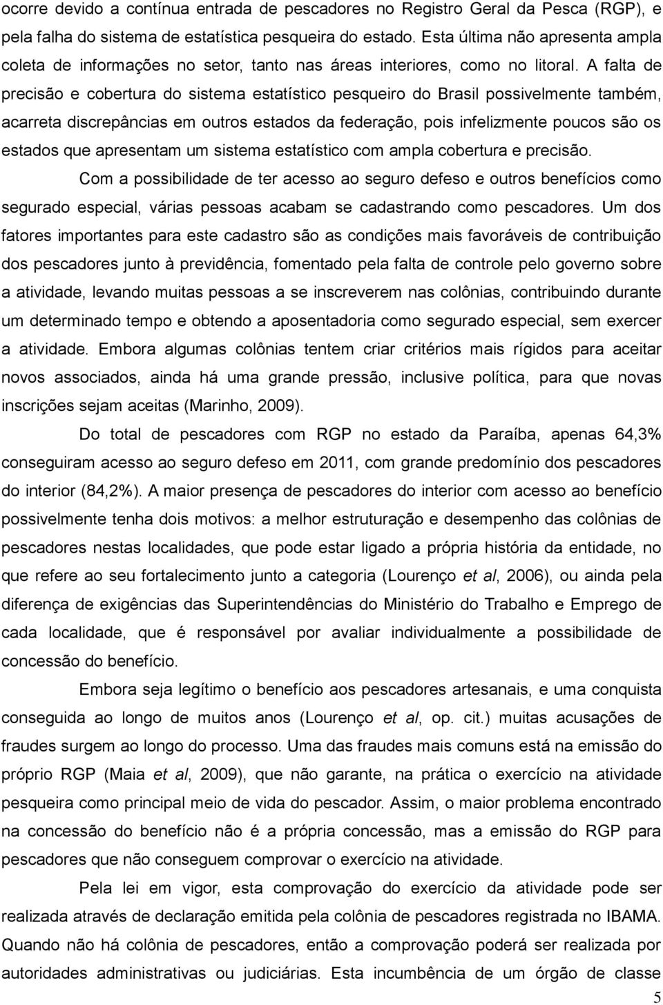 A falta de precisão e cobertura do sistema estatístico pesqueiro do Brasil possivelmente também, acarreta discrepâncias em outros estados da federação, pois infelizmente poucos são os estados que