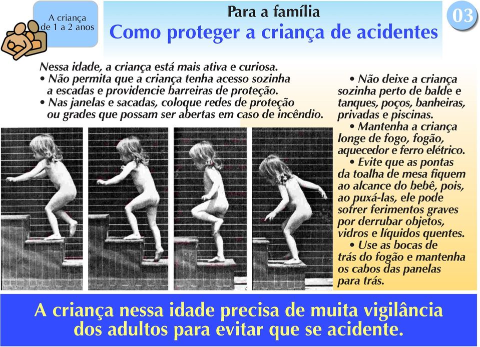 Não deixe a criança sozinha perto de balde e tanques, poços, banheiras, privadas e piscinas. Mantenha a criança longe de fogo, fogão, aquecedor e ferro elétrico.