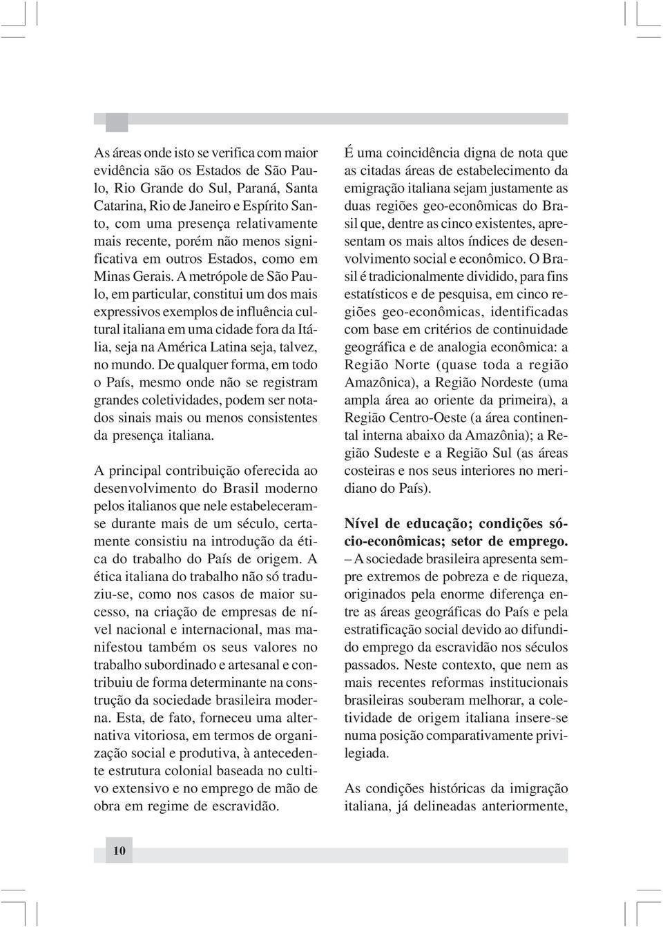 A metrópole de São Paulo, em particular, constitui um dos mais expressivos exemplos de influência cultural italiana em uma cidade fora da Itália, seja na América Latina seja, talvez, no mundo.