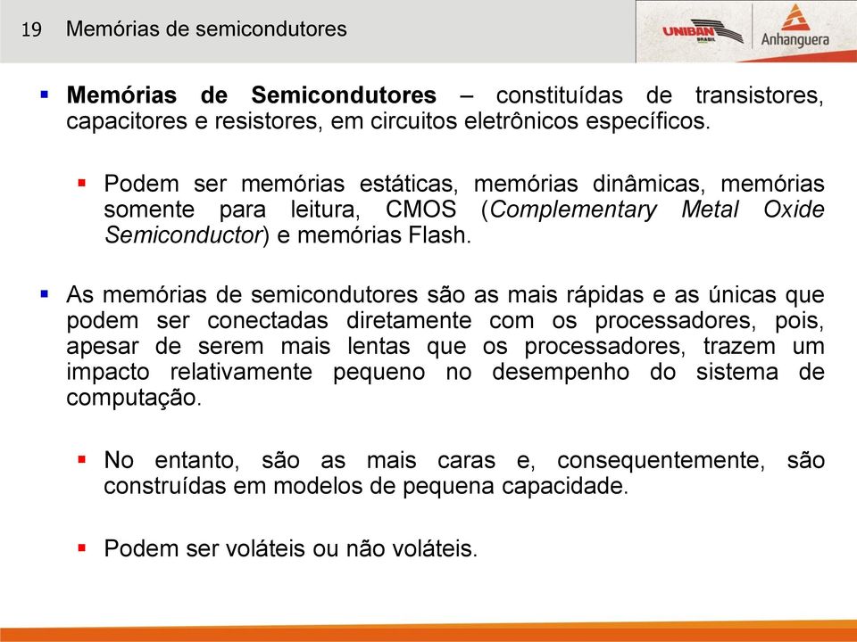 As memórias de semicondutores são as mais rápidas e as únicas que podem ser conectadas diretamente com os processadores, pois, apesar de serem mais lentas que os