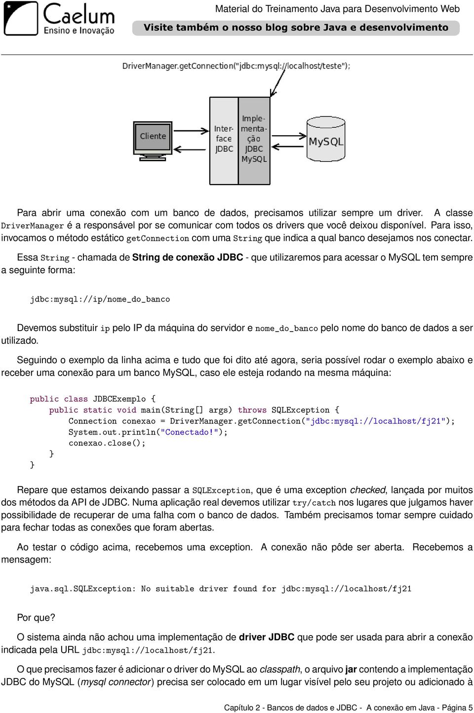 Essa String - chamada de String de conexão JDBC - que utilizaremos para acessar o MySQL tem sempre a seguinte forma: jdbc:mysql://ip/nome_do_banco Devemos substituir ip pelo IP da máquina do servidor