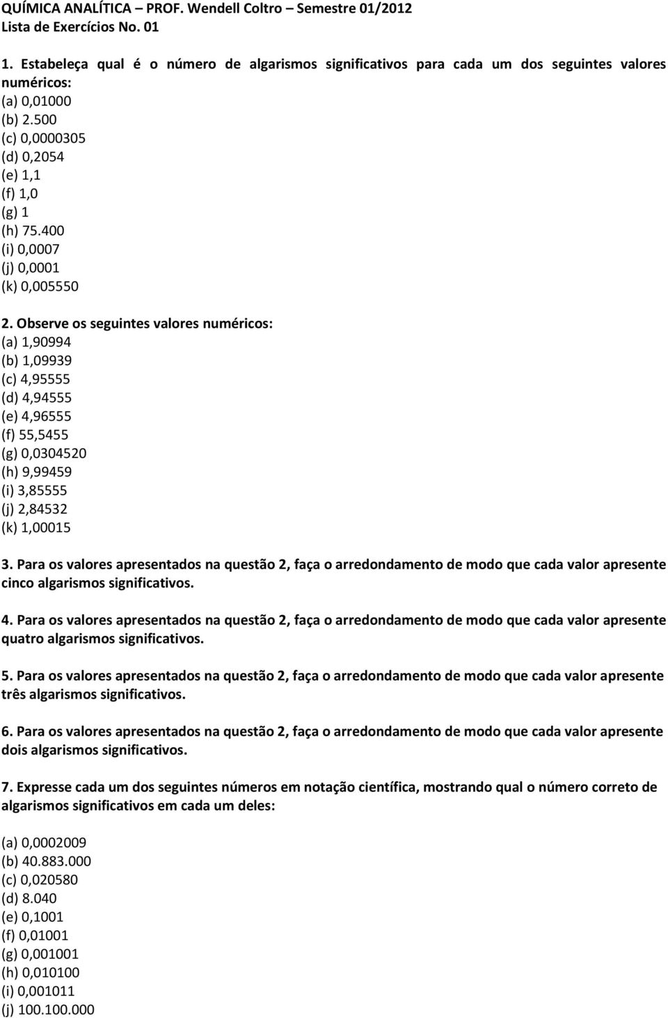 Observe os seguintes valores numéricos: (a) 1,90994 (b) 1,09939 (c) 4,95555 (d) 4,94555 (e) 4,96555 (f) 55,5455 (g) 0,0304520 (h) 9,99459 (i) 3,85555 (j) 2,84532 (k) 1,00015 3.