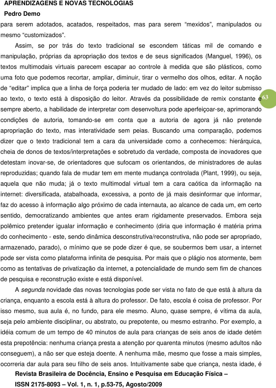 parecem escapar ao controle à medida que são plásticos, como uma foto que podemos recortar, ampliar, diminuir, tirar o vermelho dos olhos, editar.