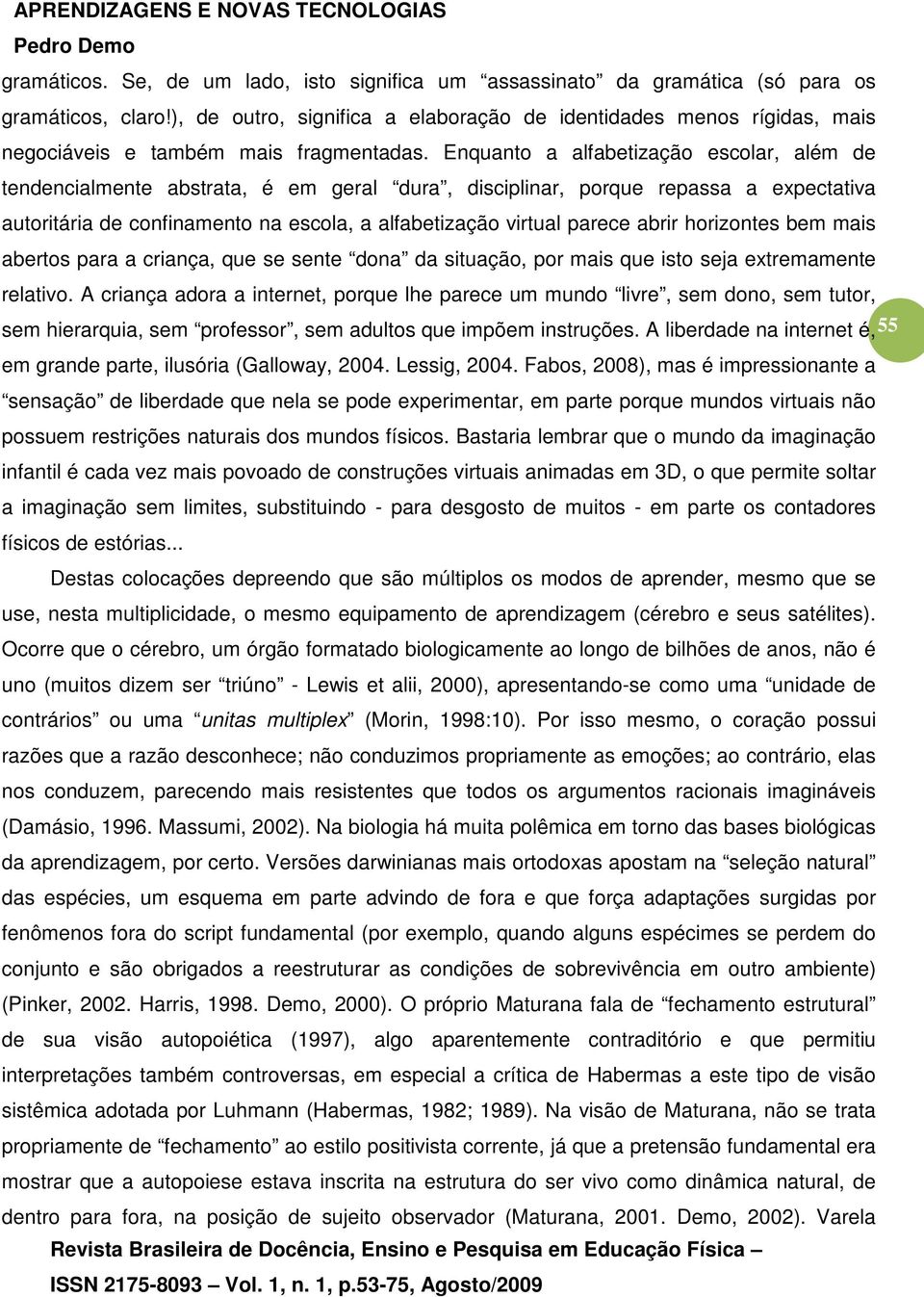 Enquanto a alfabetização escolar, além de tendencialmente abstrata, é em geral dura, disciplinar, porque repassa a expectativa autoritária de confinamento na escola, a alfabetização virtual parece