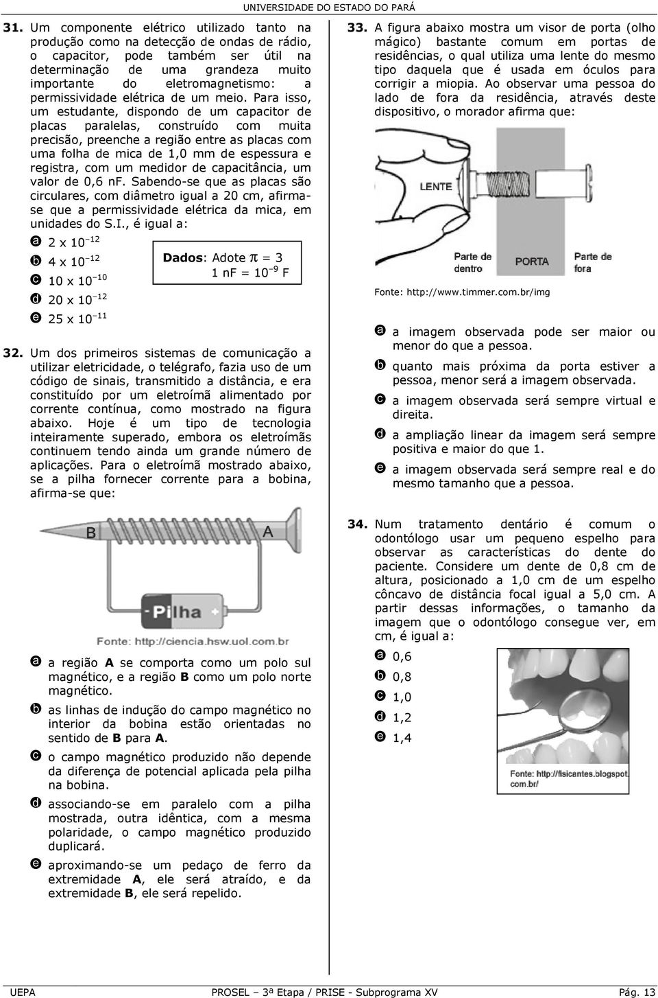 Para isso, um estudante, dispondo de um capacitor de placas paralelas, construído com muita precisão, preenche a região entre as placas com uma folha de mica de 1,0 mm de espessura e registra, com um