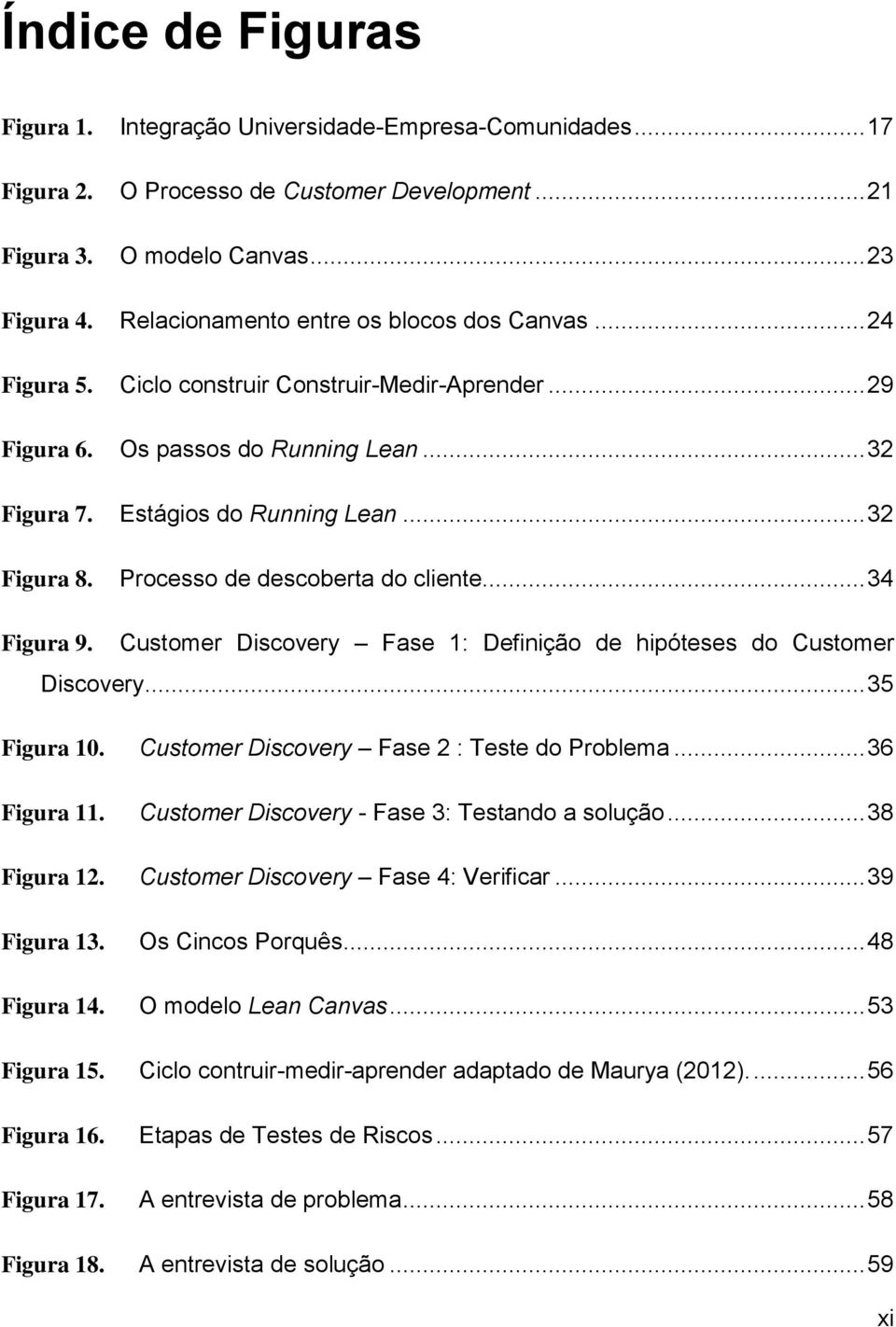 Processo de descoberta do cliente... 34 Figura 9. Customer Discovery Fase 1: Definição de hipóteses do Customer Discovery... 35 Figura 10. Customer Discovery Fase 2 : Teste do Problema... 36 Figura 11.