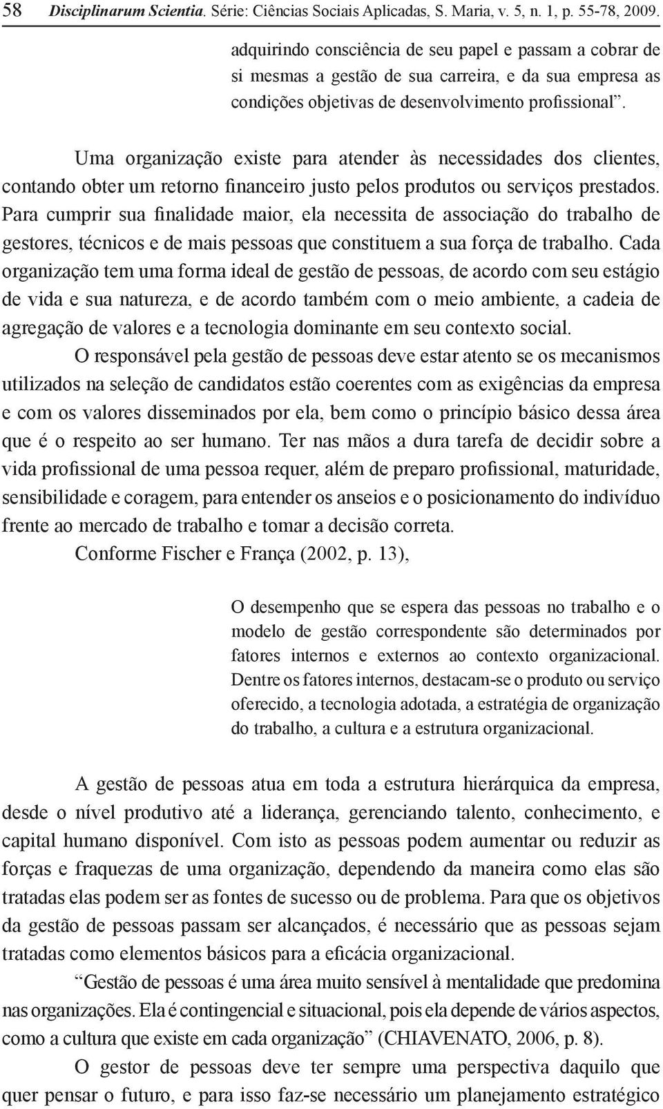 Uma organização existe para atender às necessidades dos clientes, contando obter um retorno financeiro justo pelos produtos ou serviços prestados.