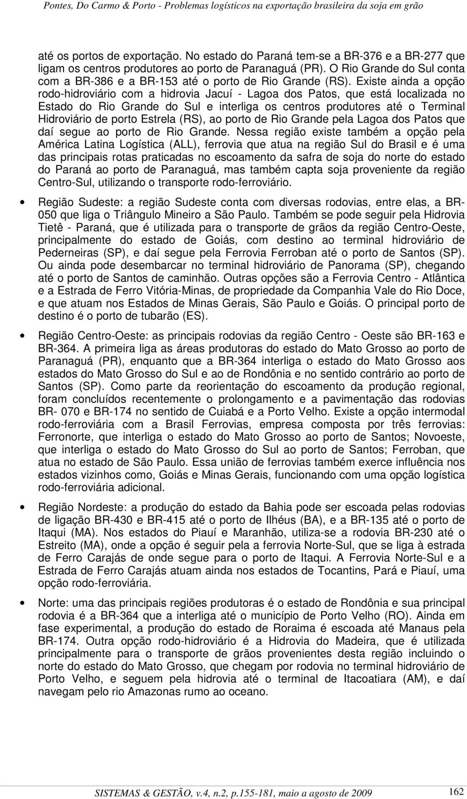 Existe ainda a opção rodo-hidroviário com a hidrovia Jacuí - Lagoa dos Patos, que está localizada no Estado do Rio Grande do Sul e interliga os centros produtores até o Terminal Hidroviário de porto