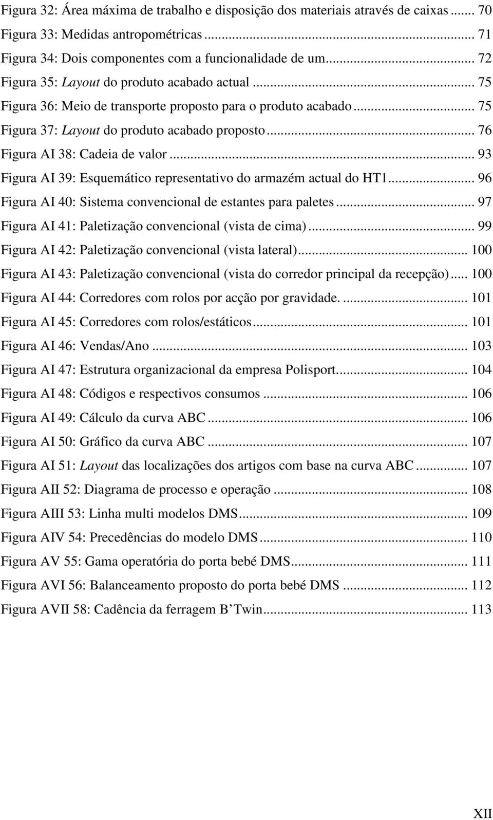 .. 76 Figura AI 38: Cadeia de valor... 93 Figura AI 39: Esquemático representativo do armazém actual do HT1... 96 Figura AI 40: Sistema convencional de estantes para paletes.