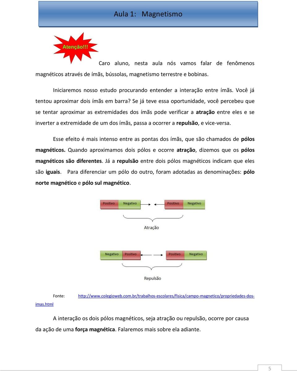 Se já teve essa oportunidade, você percebeu que se tentar aproximar as extremidades dos ímãs pode verificar a atração entre eles e se inverter a extremidade de um dos ímãs, passa a ocorrer a