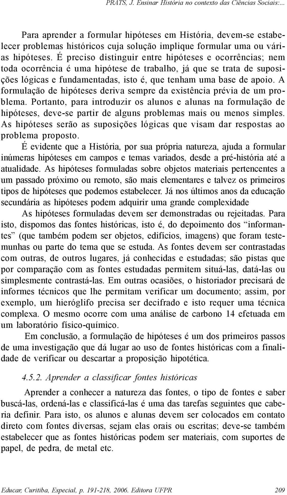 A formulação de hipóteses deriva sempre da existência prévia de um problema.