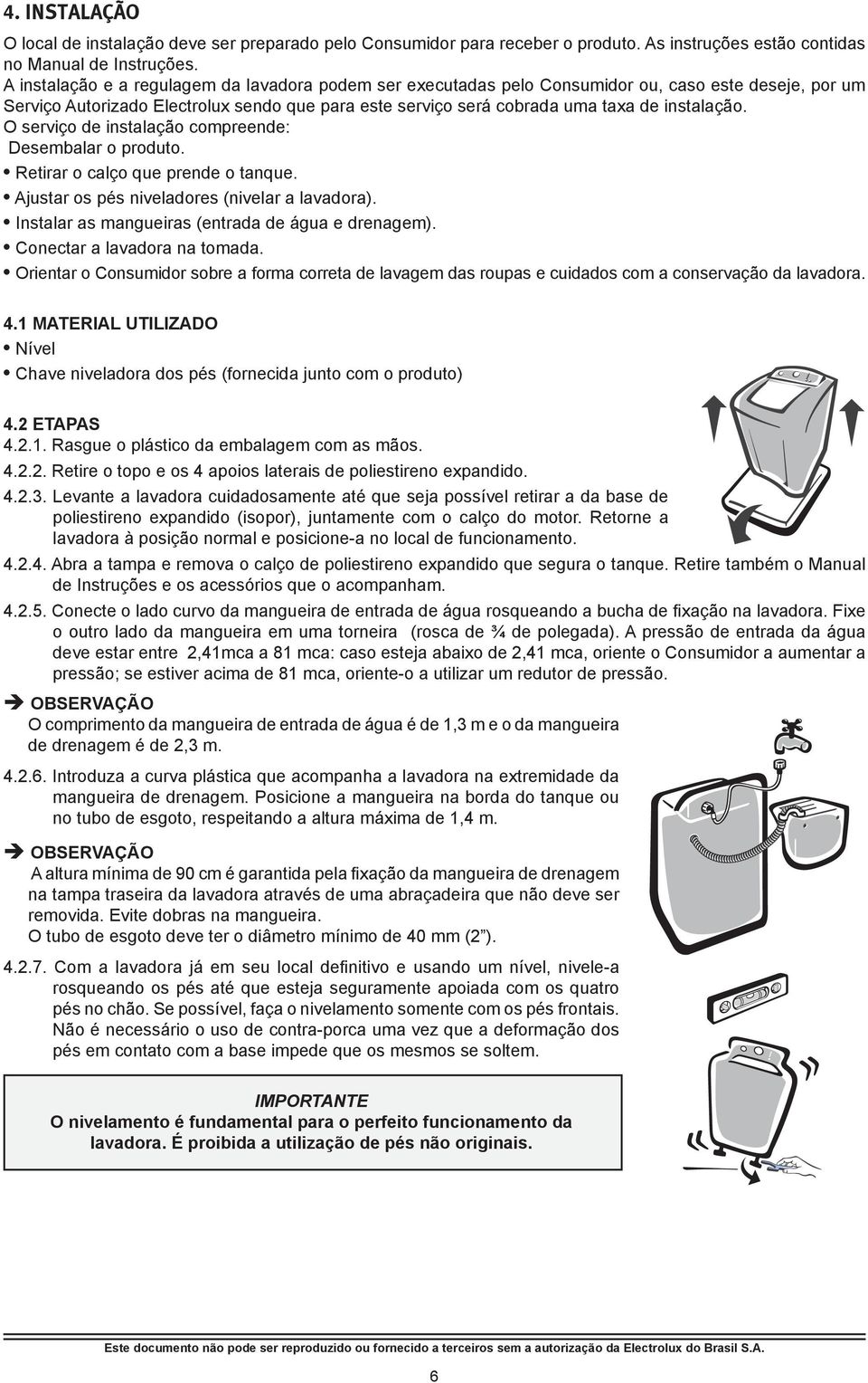 O serviço de instalação compreende: Desembalar o produto. Retirar o calço que prende o tanque. Ajustar os pés niveladores (nivelar a lavadora). Instalar as mangueiras (entrada de água e drenagem).