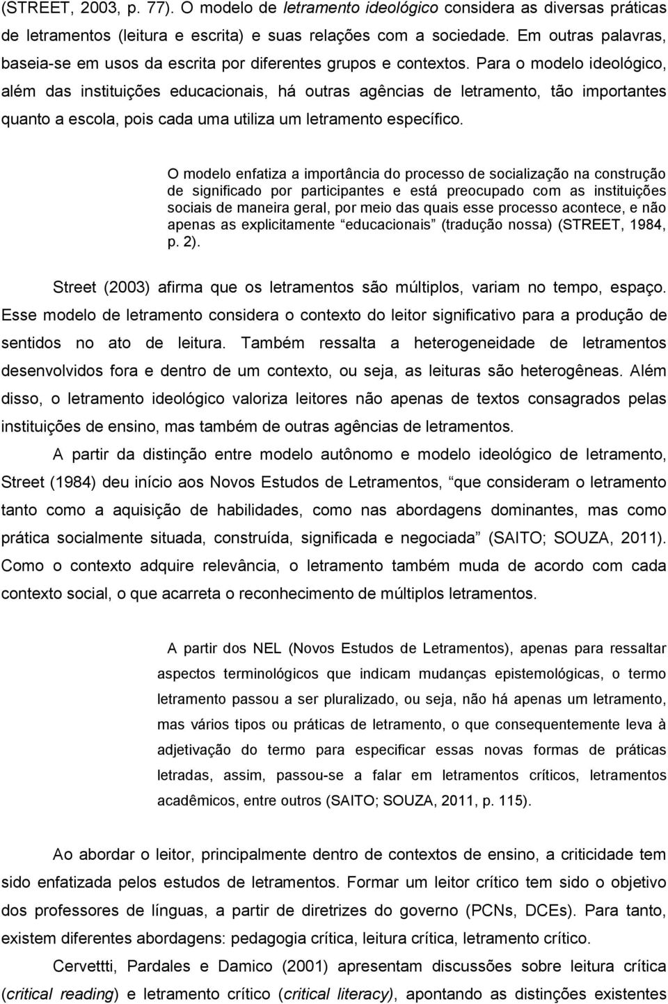 Para o modelo ideológico, além das instituições educacionais, há outras agências de letramento, tão importantes quanto a escola, pois cada uma utiliza um letramento específico.