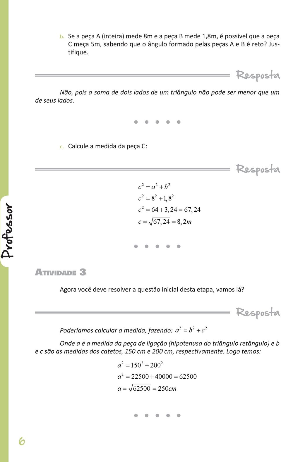 Calcule a medida da peça C: Resposta c = a + b c c 2 2 2 2 2 2 2 = 8 + 1, 8 = 64 + 3, 24 = 67, 24 c= 67,24 = 8,2m Atividade 3 Agora você deve resolver a questão inicial desta etapa,